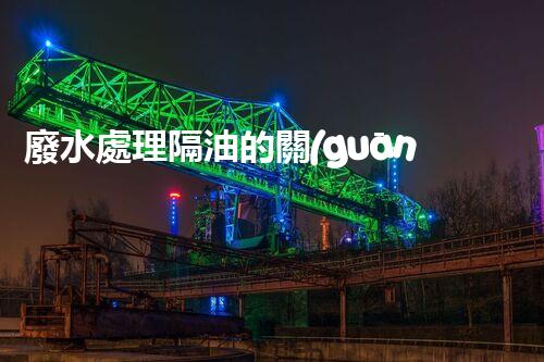 廢水處理隔油的關(guān)鍵技術(shù)與以后趨勢(shì)？